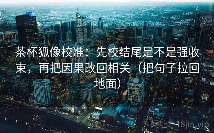 茶杯狐像校准：先校结尾是不是强收束，再把因果改回相关（把句子拉回地面）