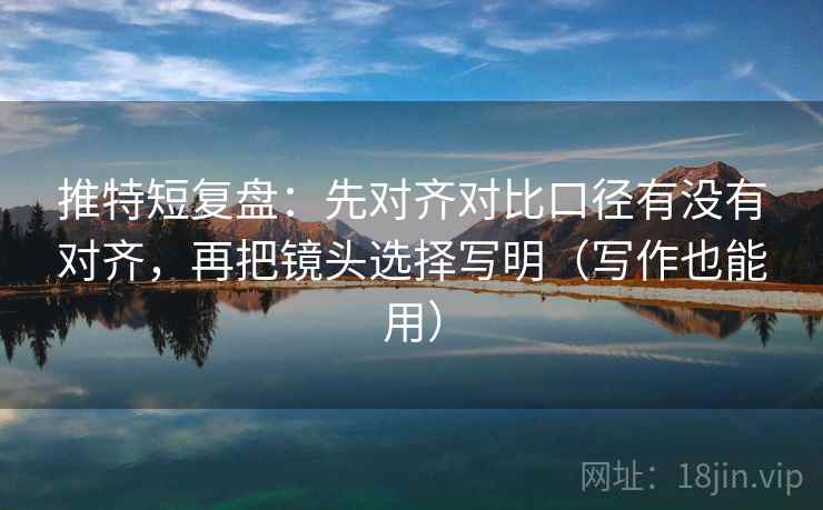 推特短复盘：先对齐对比口径有没有对齐，再把镜头选择写明（写作也能用）