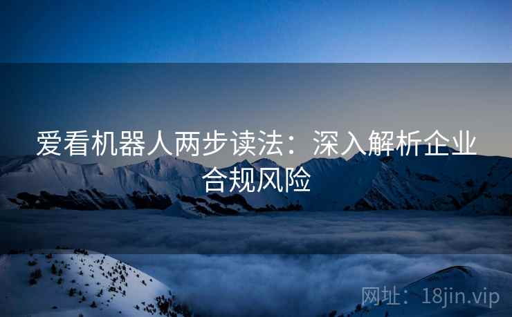 爱看机器人两步读法：深入解析企业合规风险