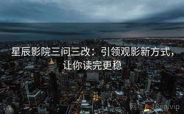 星辰影院三问三改:引领观影新方式,让你读完更稳