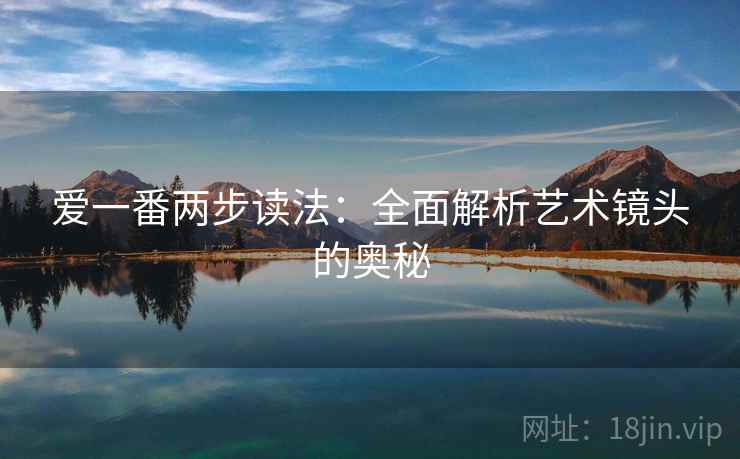爱一番两步读法：全面解析艺术镜头的奥秘