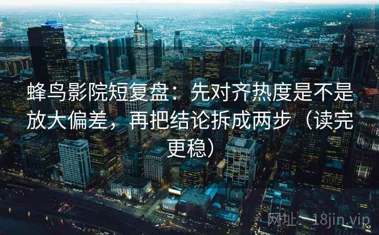 蜂鸟影院短复盘:先对齐热度是不是放大偏差,再把结论拆成两步(读完更稳)