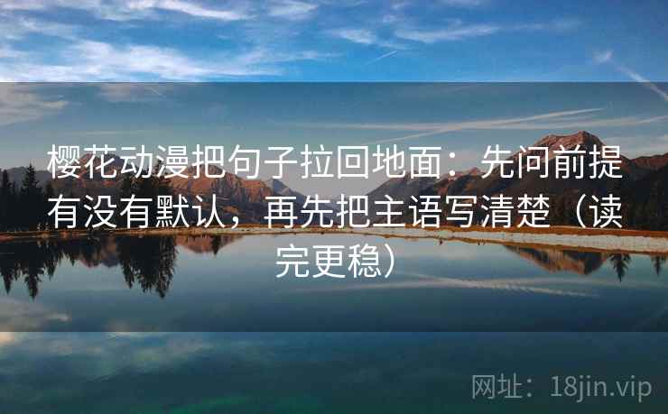 樱花动漫把句子拉回地面:先问前提有没有默认,再先把主语写清楚(读完更稳)