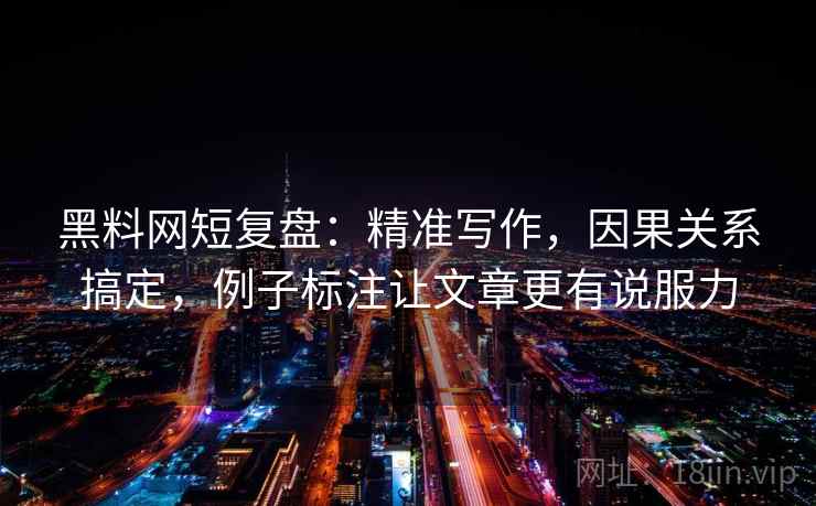 黑料网短复盘:精准写作,因果关系搞定,例子标注让文章更有说服力 第1张 黑料网短复盘:精准写作,因果关系搞定,例子标注让文章更有说服力 第1张