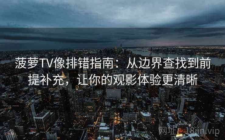 菠萝TV像排错指南：从边界查找到前提补充，让你的观影体验更清晰  第1张