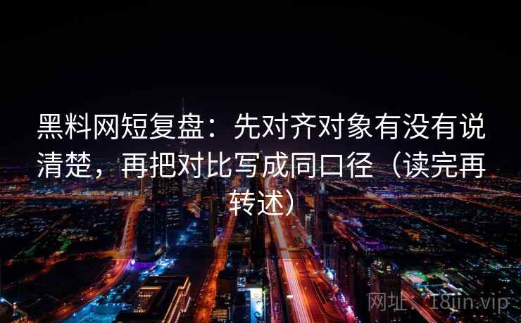 黑料网短复盘：先对齐对象有没有说清楚，再把对比写成同口径（读完再转述）