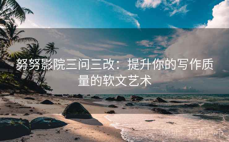努努影院三问三改：提升你的写作质量的软文艺术  第2张