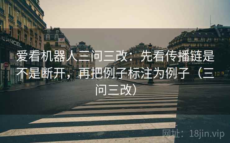 爱看机器人三问三改：先看传播链是不是断开，再把例子标注为例子（三问三改）  第2张