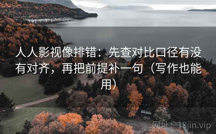 人人影视像排错：先查对比口径有没有对齐，再把前提补一句（写作也能用）  第1张