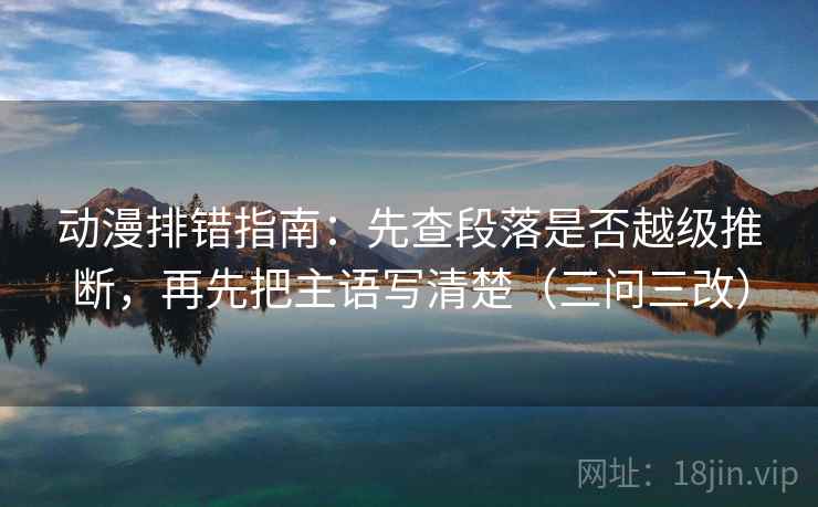 动漫排错指南：先查段落是否越级推断，再先把主语写清楚（三问三改）  第2张