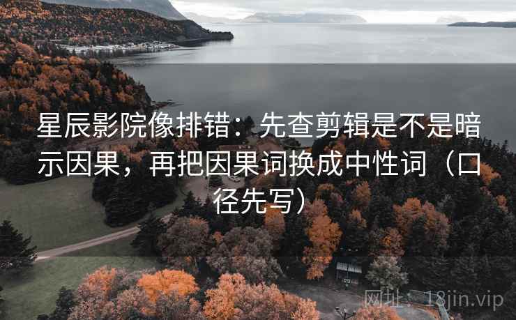 星辰影院像排错：先查剪辑是不是暗示因果，再把因果词换成中性词（口径先写）  第1张