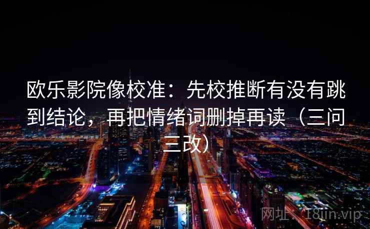 欧乐影院像校准：先校推断有没有跳到结论，再把情绪词删掉再读（三问三改）  第1张