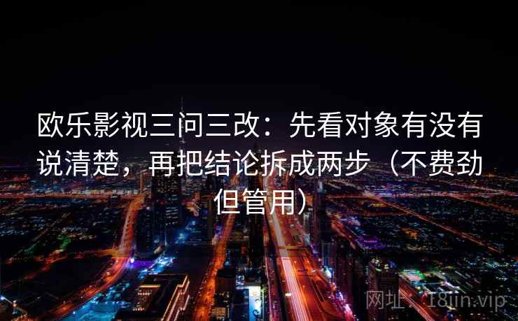 欧乐影视三问三改：先看对象有没有说清楚，再把结论拆成两步（不费劲但管用）  第2张