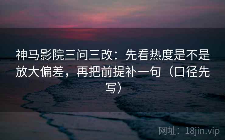 神马影院三问三改：先看热度是不是放大偏差，再把前提补一句（口径先写）  第2张