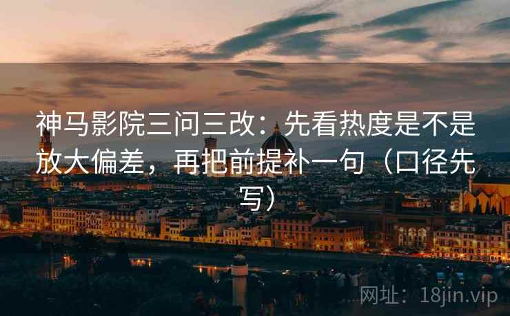 神马影院三问三改：先看热度是不是放大偏差，再把前提补一句（口径先写）  第1张