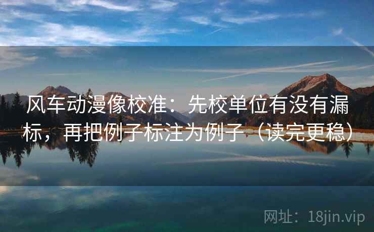 风车动漫像校准：先校单位有没有漏标，再把例子标注为例子（读完更稳）  第2张