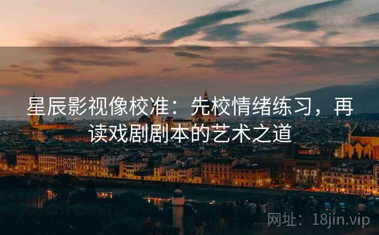 星辰影视像校准：先校情绪练习，再读戏剧剧本的艺术之道  第1张