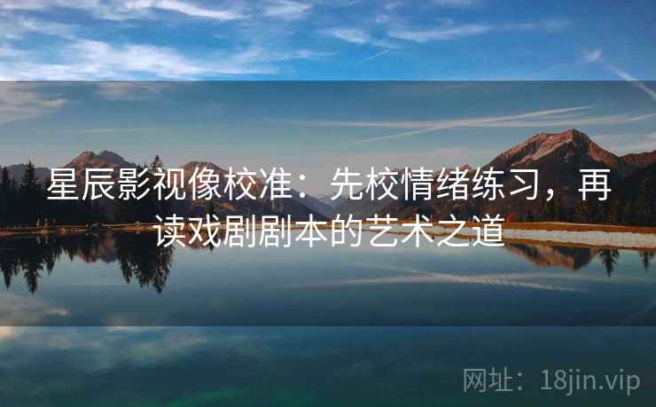 星辰影视像校准：先校情绪练习，再读戏剧剧本的艺术之道  第2张