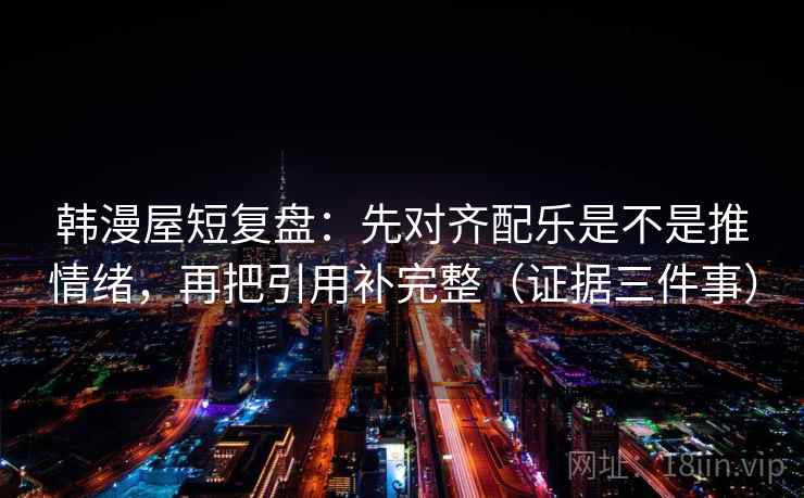 韩漫屋短复盘：先对齐配乐是不是推情绪，再把引用补完整（证据三件事）  第1张