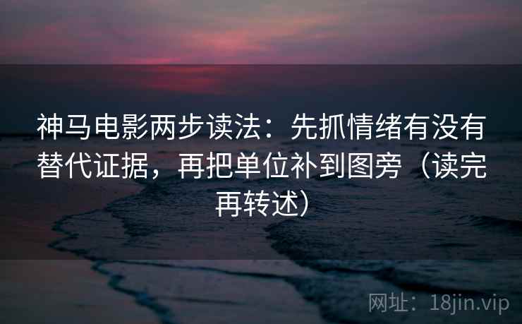 神马电影两步读法：先抓情绪有没有替代证据，再把单位补到图旁（读完再转述）  第1张
