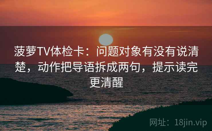 菠萝TV体检卡：问题对象有没有说清楚，动作把导语拆成两句，提示读完更清醒  第2张
