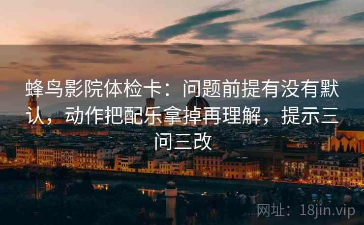 蜂鸟影院体检卡：问题前提有没有默认，动作把配乐拿掉再理解，提示三问三改  第2张