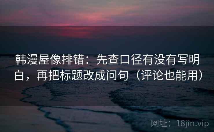 韩漫屋像排错：先查口径有没有写明白，再把标题改成问句（评论也能用）  第2张