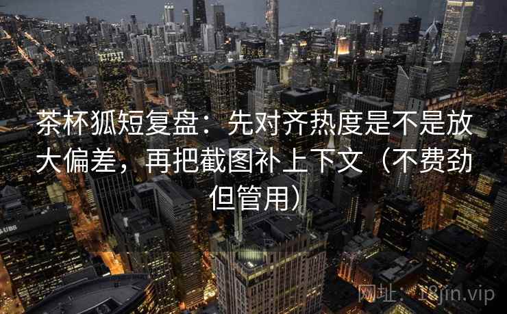 茶杯狐短复盘：先对齐热度是不是放大偏差，再把截图补上下文（不费劲但管用）  第1张