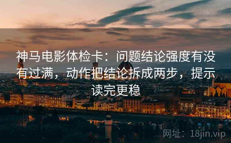 神马电影体检卡：问题结论强度有没有过满，动作把结论拆成两步，提示读完更稳  第1张
