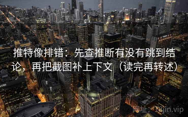 推特像排错：先查推断有没有跳到结论，再把截图补上下文（读完再转述）  第2张