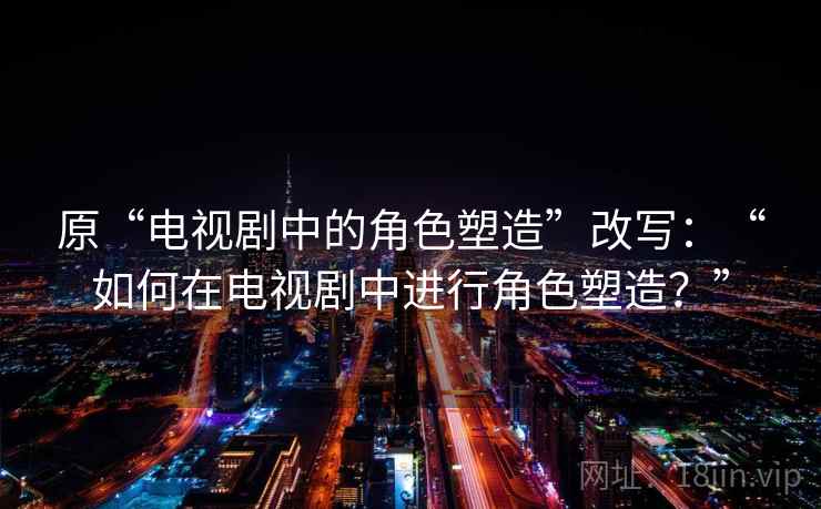 原“电视剧中的角色塑造”改写：“如何在电视剧中进行角色塑造？”  第2张