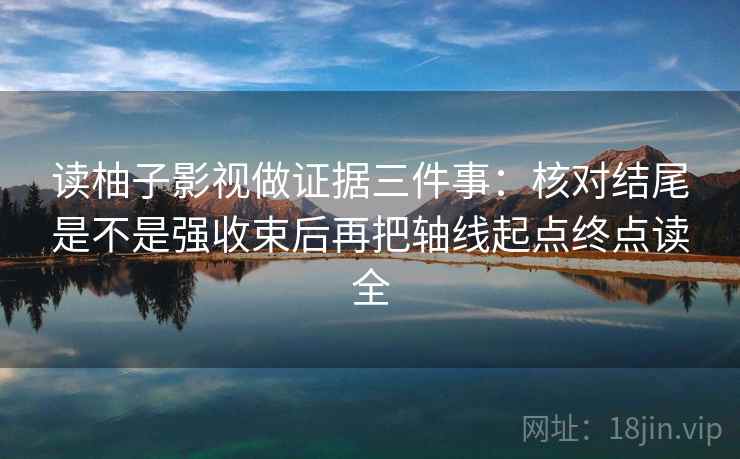 读柚子影视做证据三件事：核对结尾是不是强收束后再把轴线起点终点读全  第1张