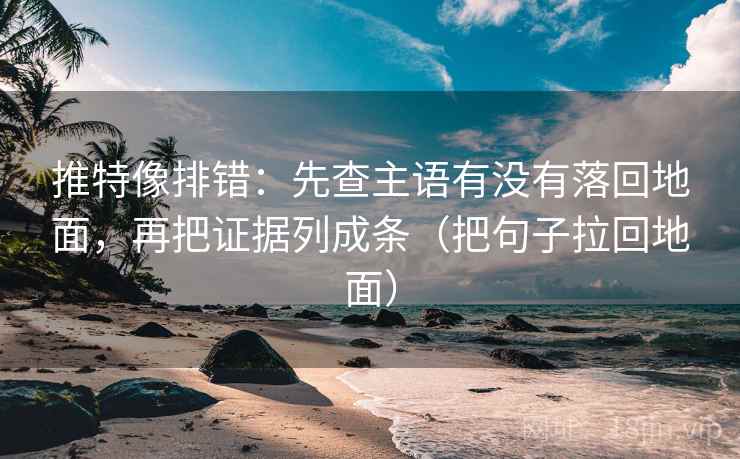 推特像排错：先查主语有没有落回地面，再把证据列成条（把句子拉回地面）