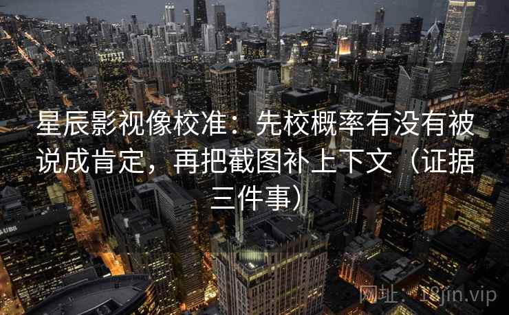 星辰影视像校准：先校概率有没有被说成肯定，再把截图补上下文（证据三件事）