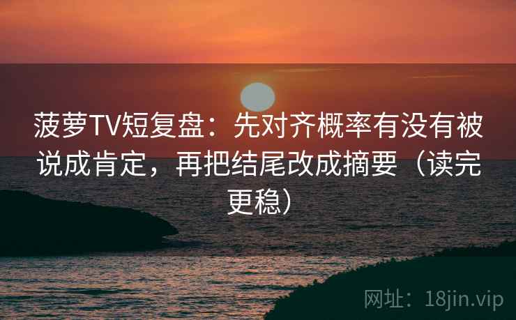 菠萝TV短复盘：先对齐概率有没有被说成肯定，再把结尾改成摘要（读完更稳）