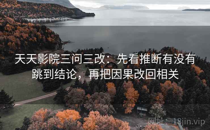 天天影院三问三改：先看推断有没有跳到结论，再把因果改回相关  第1张
