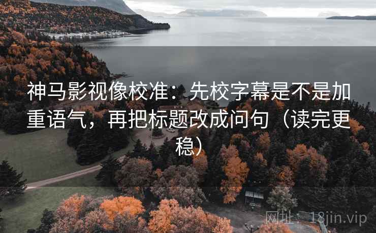 神马影视像校准：先校字幕是不是加重语气，再把标题改成问句（读完更稳）  第2张