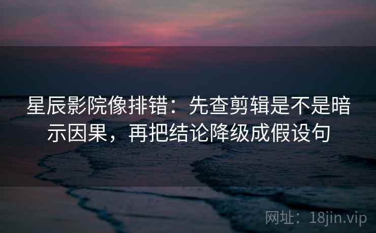 星辰影院像排错：先查剪辑是不是暗示因果，再把结论降级成假设句