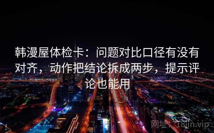 韩漫屋体检卡：问题对比口径有没有对齐，动作把结论拆成两步，提示评论也能用  第2张