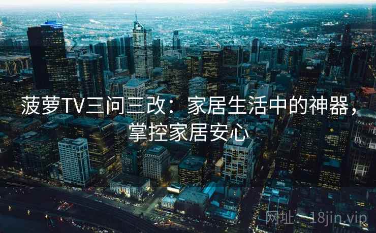 菠萝TV三问三改:家居生活中的神器,掌控家居安心