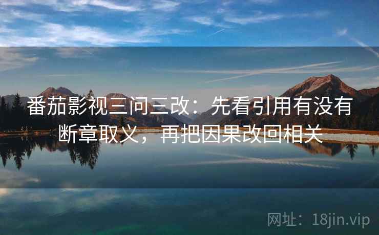 番茄影视三问三改:先看引用有没有断章取义,再把因果改回相关