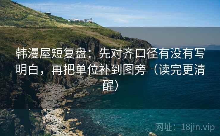 韩漫屋短复盘:先对齐口径有没有写明白,再把单位补到图旁(读完更清醒)