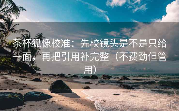 茶杯狐像校准:先校镜头是不是只给一面,再把引用补完整(不费劲但管用)