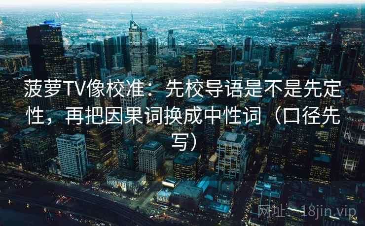 菠萝TV像校准:先校导语是不是先定性,再把因果词换成中性词(口径先写)