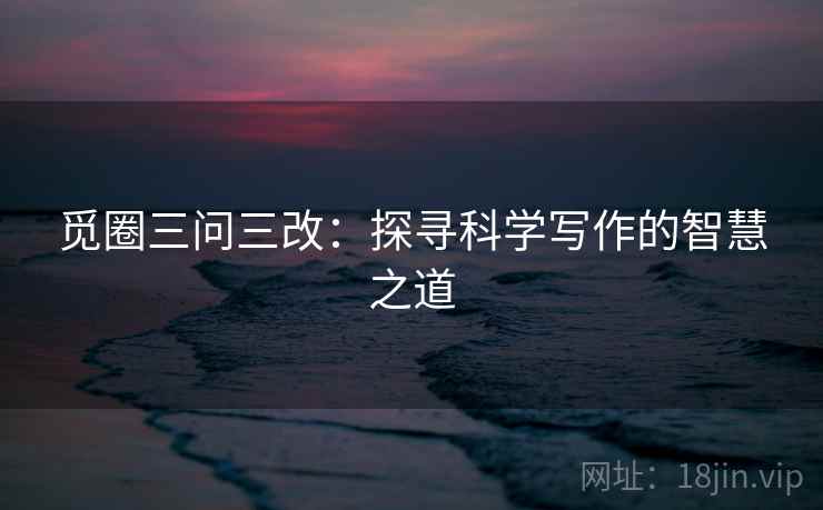 觅圈三问三改:探寻科学写作的智慧之道