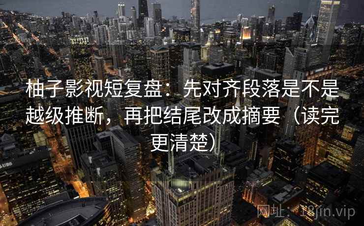 柚子影视短复盘:先对齐段落是不是越级推断,再把结尾改成摘要(读完更清楚)