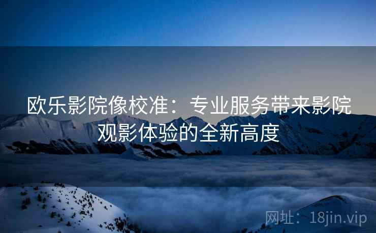 欧乐影院像校准：专业服务带来影院观影体验的全新高度