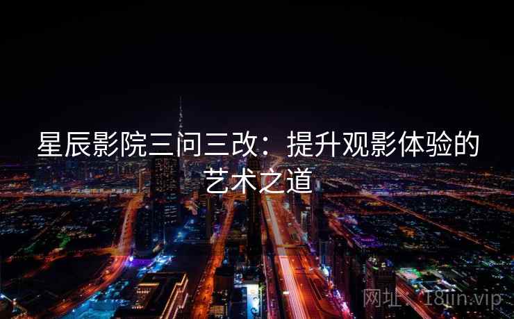 星辰影院三问三改:提升观影体验的艺术之道