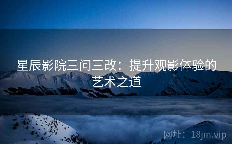 星辰影院三问三改:提升观影体验的艺术之道