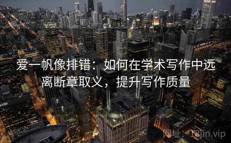 爱一帆像排错:如何在学术写作中远离断章取义,提升写作质量